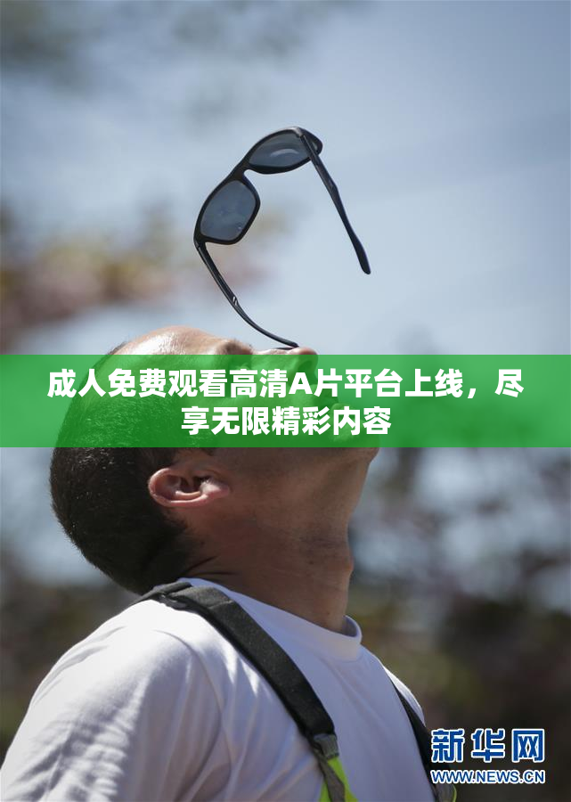 成人免费观看高清A片平台上线，尽享无限精彩内容