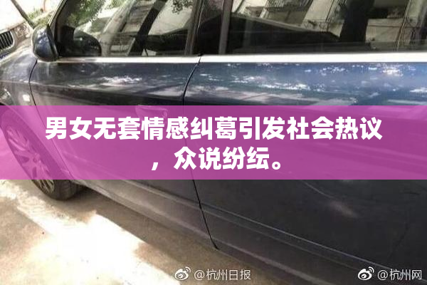 男女无套情感纠葛引发社会热议，众说纷纭。