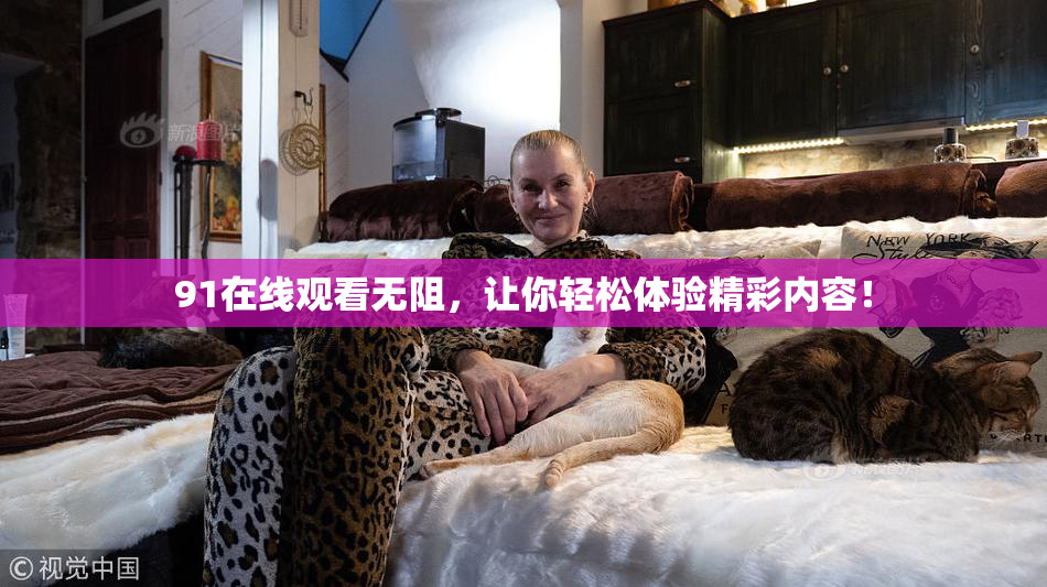 91在线观看无阻，让你轻松体验精彩内容！