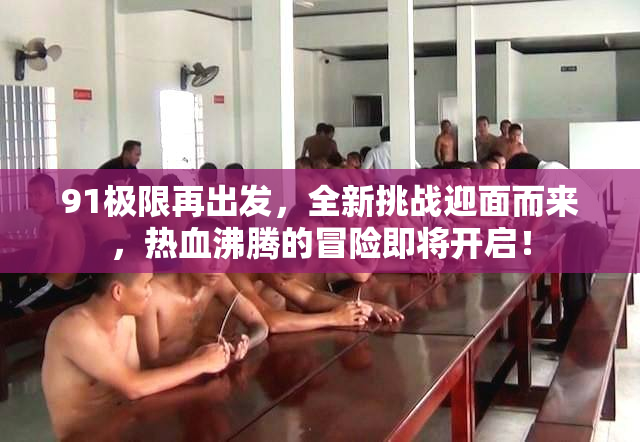 91极限再出发，全新挑战迎面而来，热血沸腾的冒险即将开启！