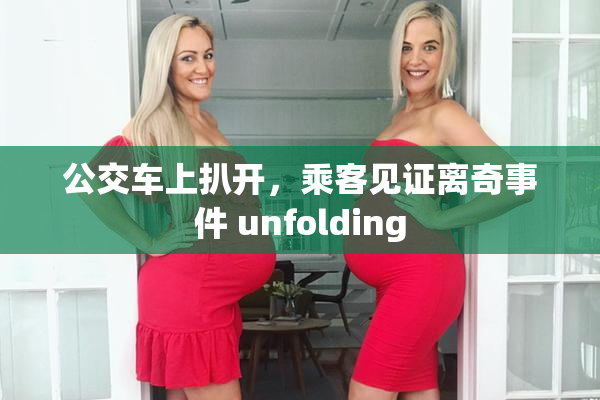 公交车上扒开，乘客见证离奇事件 unfolding