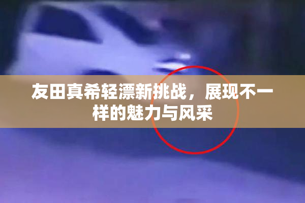 友田真希轻漂新挑战，展现不一样的魅力与风采