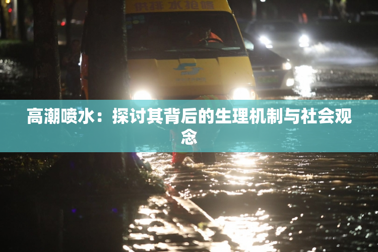 高潮喷水：探讨其背后的生理机制与社会观念