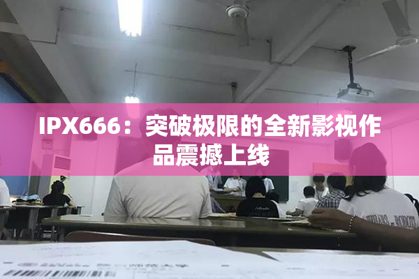 IPX666：突破极限的全新影视作品震撼上线