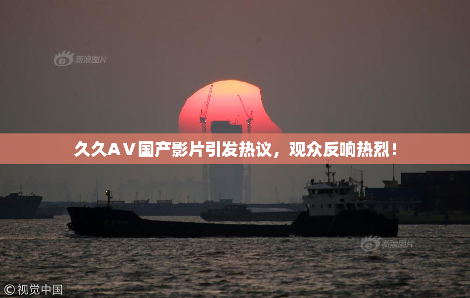 久久AⅤ国产影片引发热议，观众反响热烈！