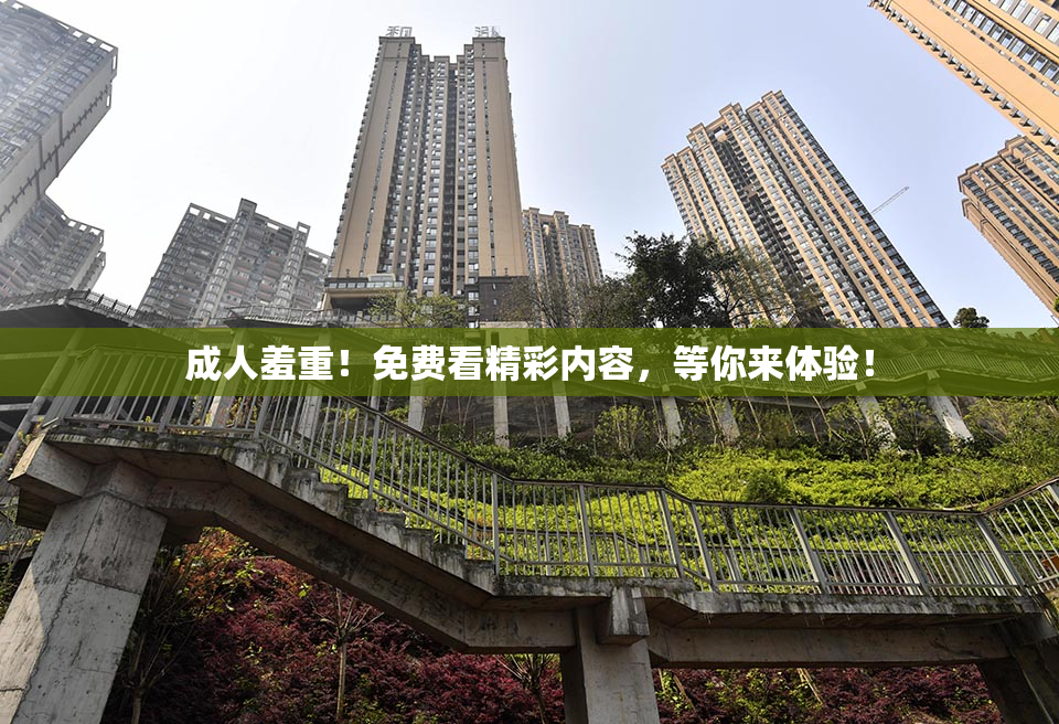 成人羞重！免费看精彩内容，等你来体验！