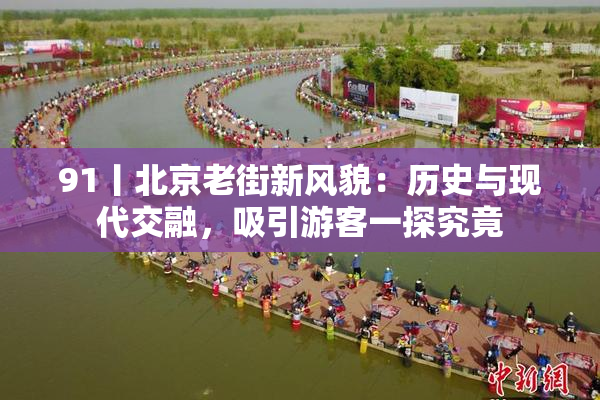 91丨北京老街新风貌：历史与现代交融，吸引游客一探究竟