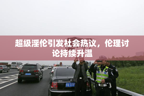 超级淫伦引发社会热议，伦理讨论持续升温