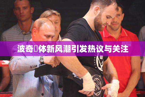 波奇祼体新风潮引发热议与关注