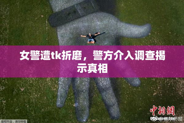 女警遭tk折磨，警方介入调查揭示真相