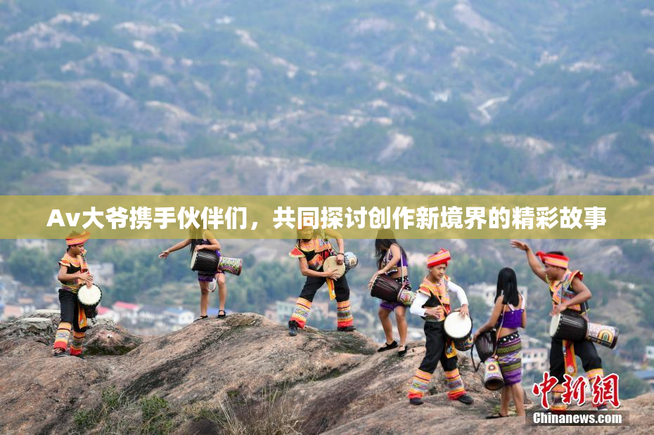 Av大爷携手伙伴们，共同探讨创作新境界的精彩故事