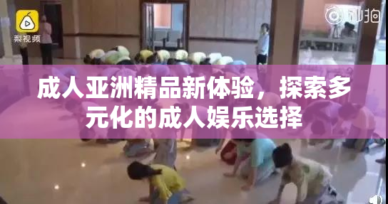 成人亚洲精品新体验，探索多元化的成人娱乐选择