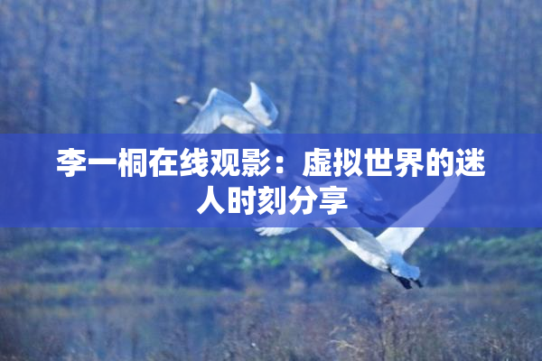 李一桐在线观影：虚拟世界的迷人时刻分享