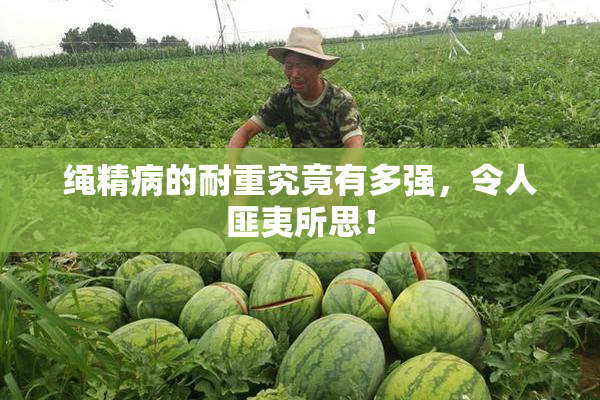 绳精病的耐重究竟有多强，令人匪夷所思！