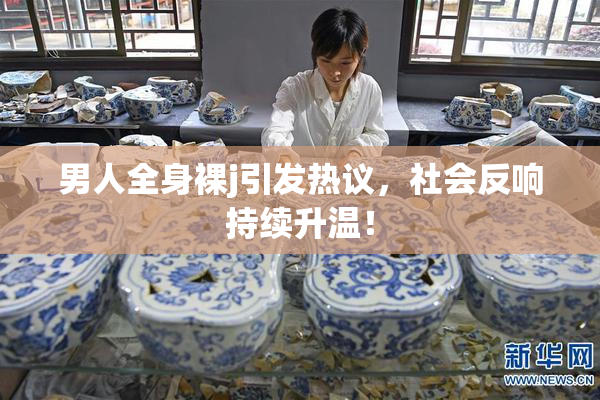 男人全身裸j引发热议，社会反响持续升温！
