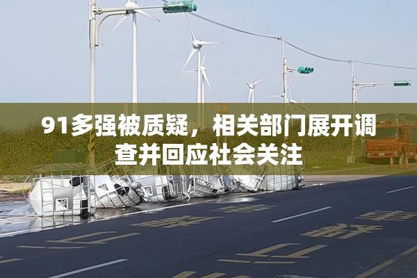 91多强被质疑，相关部门展开调查并回应社会关注