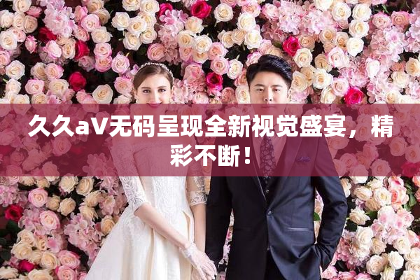 久久aV无码呈现全新视觉盛宴，精彩不断！