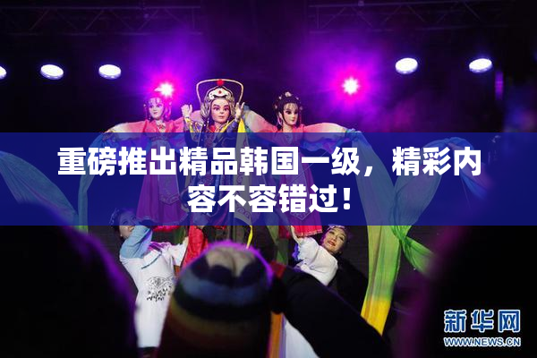 重磅推出精品韩国一级，精彩内容不容错过！