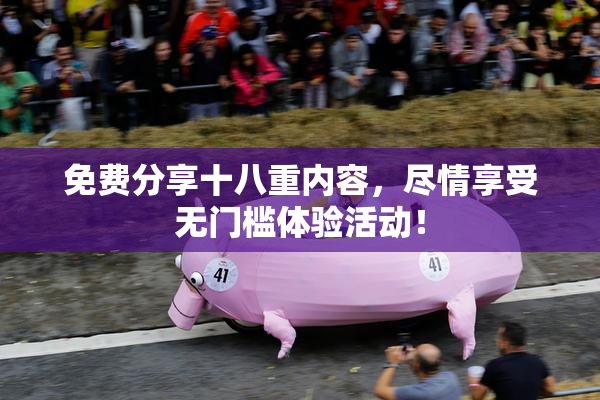 免费分享十八重内容，尽情享受无门槛体验活动！