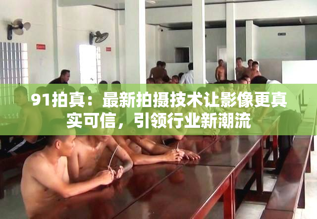 91拍真：最新拍摄技术让影像更真实可信，引领行业新潮流
