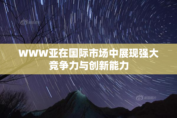 WWW亚在国际市场中展现强大竞争力与创新能力