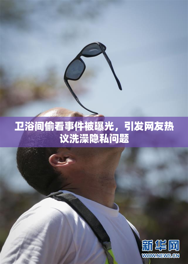 卫浴间偷看事件被曝光，引发网友热议洗澡隐私问题