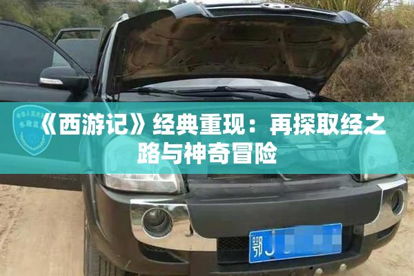 《西游记》经典重现：再探取经之路与神奇冒险