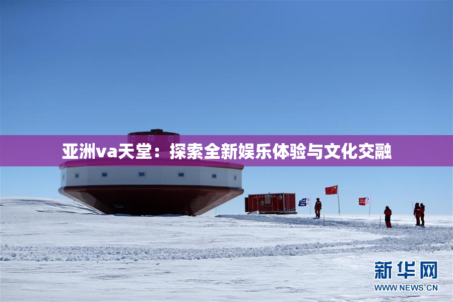 亚洲va天堂：探索全新娱乐体验与文化交融