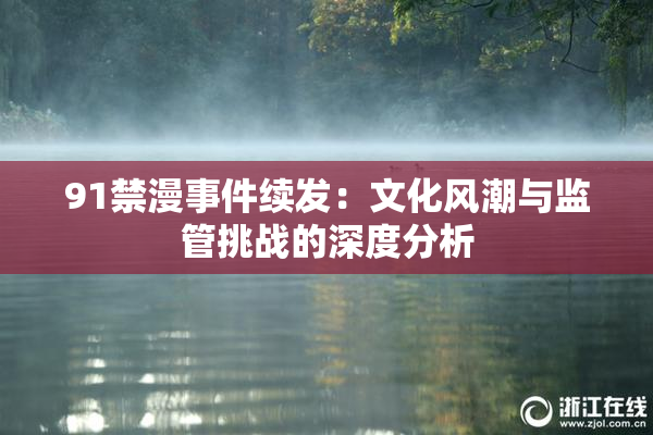 91禁漫事件续发：文化风潮与监管挑战的深度分析