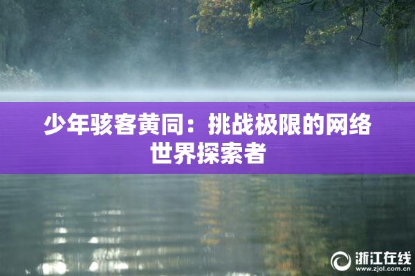 少年骇客黄同：挑战极限的网络世界探索者
