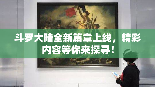 斗罗大陆全新篇章上线，精彩内容等你来探寻！