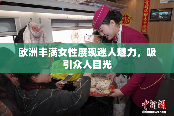 欧洲丰满女性展现迷人魅力，吸引众人目光