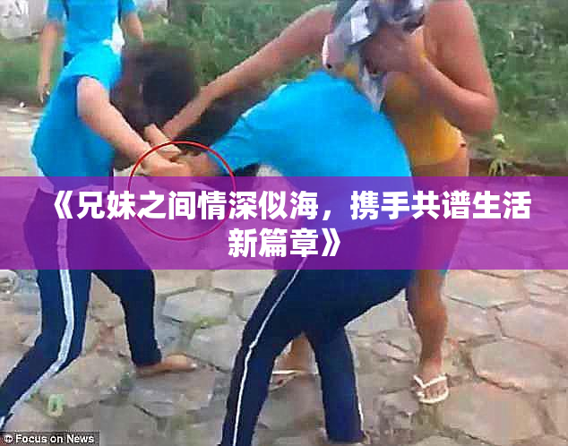 《兄妹之间情深似海，携手共谱生活新篇章》