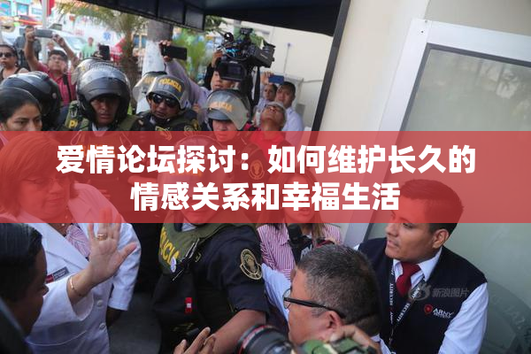 爱情论坛探讨：如何维护长久的情感关系和幸福生活