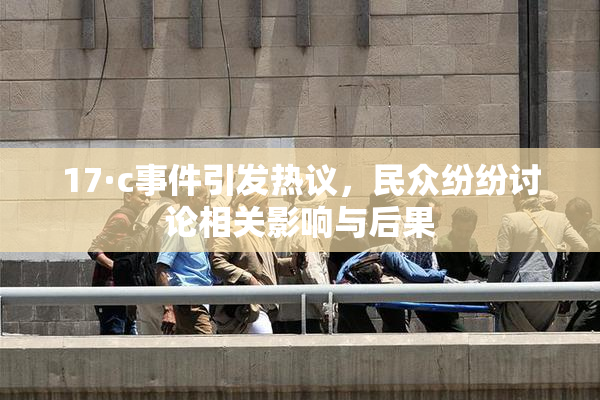 17·c事件引发热议，民众纷纷讨论相关影响与后果
