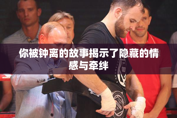 你被钟离的故事揭示了隐藏的情感与牵绊