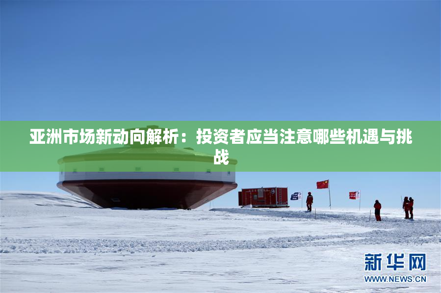 亚洲市场新动向解析：投资者应当注意哪些机遇与挑战
