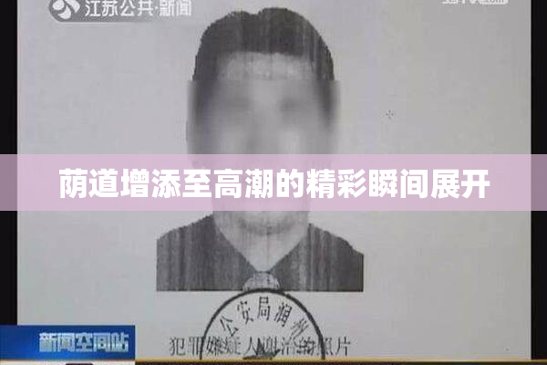 荫道增添至高潮的精彩瞬间展开