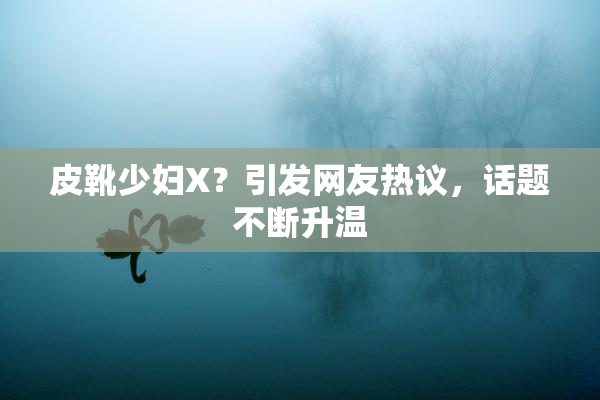 皮靴少妇X？引发网友热议，话题不断升温