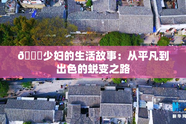 🔞少妇的生活故事：从平凡到出色的蜕变之路