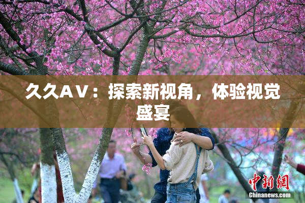 久久AⅤ：探索新视角，体验视觉盛宴