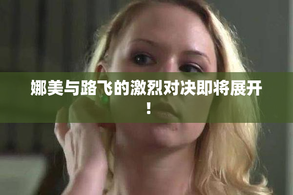 娜美与路飞的激烈对决即将展开！