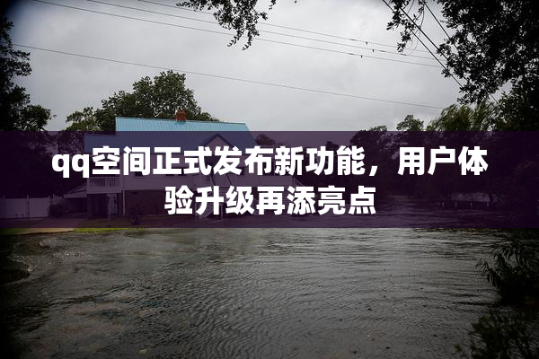 qq空间正式发布新功能，用户体验升级再添亮点