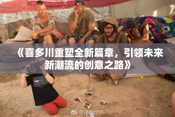 《喜多川重塑全新篇章，引领未来新潮流的创意之路》