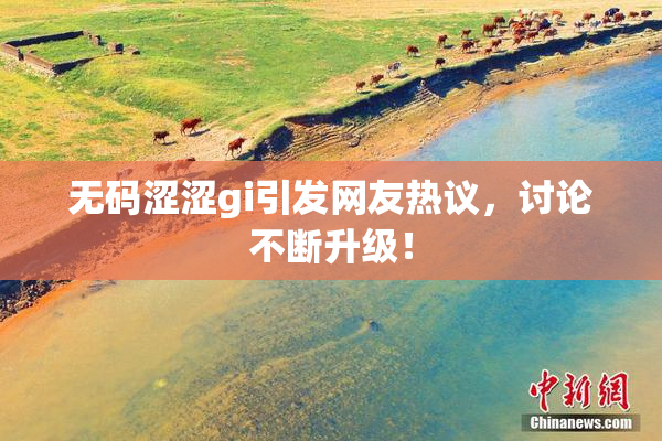 无码涩涩gi引发网友热议，讨论不断升级！