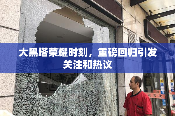 大黑塔荣耀时刻，重磅回归引发关注和热议