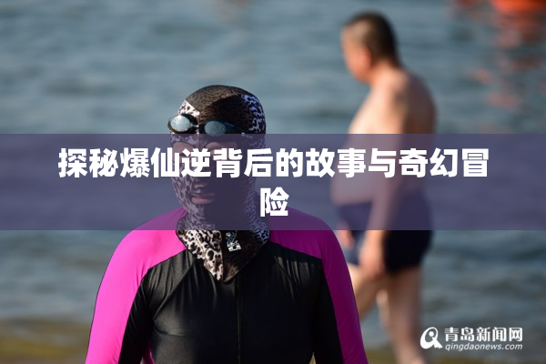 探秘爆仙逆背后的故事与奇幻冒险