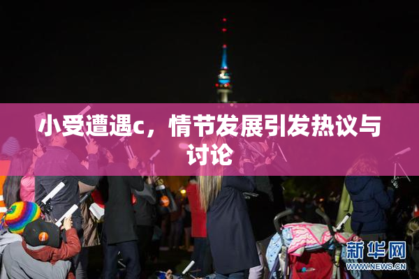 小受遭遇c，情节发展引发热议与讨论