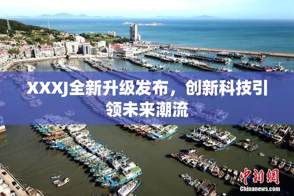 XXXJ全新升级发布，创新科技引领未来潮流