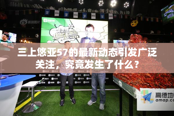 三上悠亚57的最新动态引发广泛关注，究竟发生了什么？